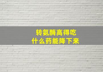 转氨酶高得吃什么药能降下来