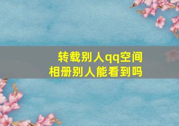 转载别人qq空间相册别人能看到吗