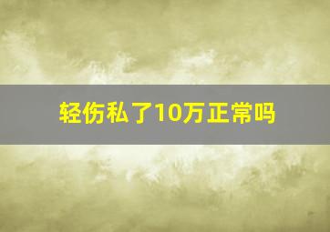 轻伤私了10万正常吗