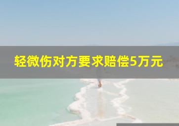 轻微伤对方要求赔偿5万元