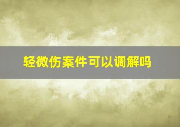 轻微伤案件可以调解吗