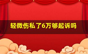 轻微伤私了6万够起诉吗