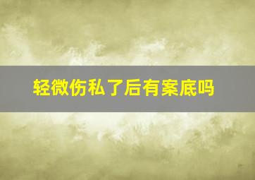 轻微伤私了后有案底吗