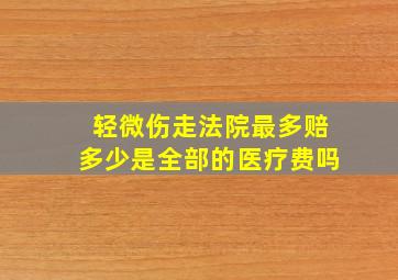 轻微伤走法院最多赔多少是全部的医疗费吗