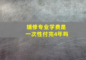 辅修专业学费是一次性付完4年吗