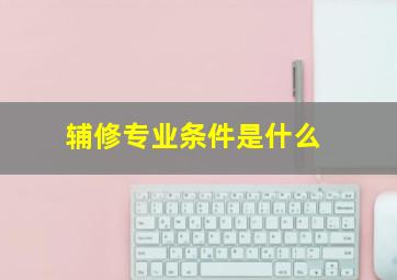 辅修专业条件是什么