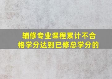 辅修专业课程累计不合格学分达到已修总学分的