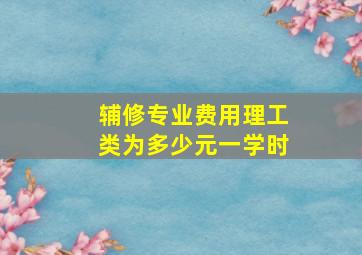 辅修专业费用理工类为多少元一学时