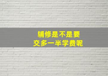 辅修是不是要交多一半学费呢