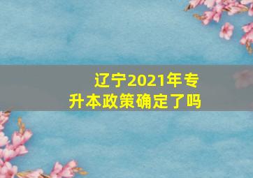 辽宁2021年专升本政策确定了吗