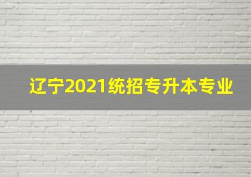 辽宁2021统招专升本专业