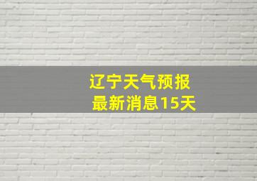 辽宁天气预报最新消息15天