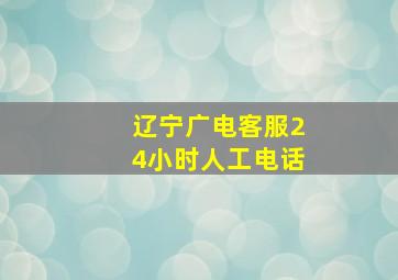 辽宁广电客服24小时人工电话