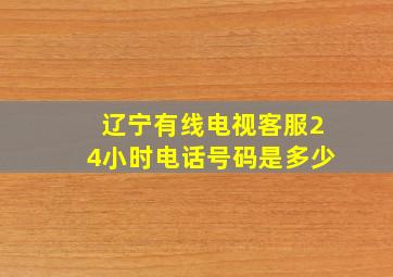 辽宁有线电视客服24小时电话号码是多少