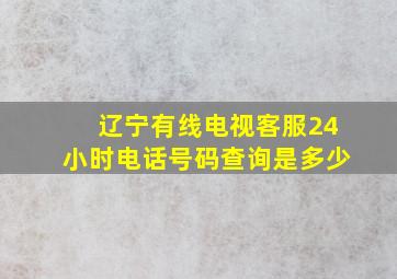 辽宁有线电视客服24小时电话号码查询是多少