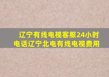 辽宁有线电视客服24小时电话辽宁北电有线电视费用