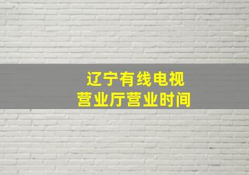 辽宁有线电视营业厅营业时间