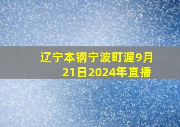 辽宁本钢宁波町渥9月21日2024年直播