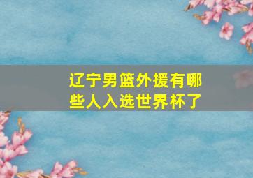 辽宁男篮外援有哪些人入选世界杯了