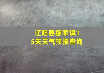 辽阳县穆家镇15天天气预报查询