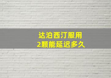 达泊西汀服用2颗能延迟多久