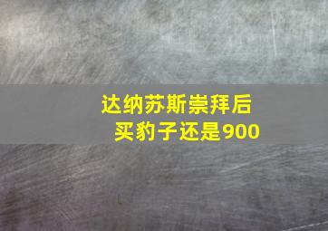 达纳苏斯崇拜后买豹子还是900