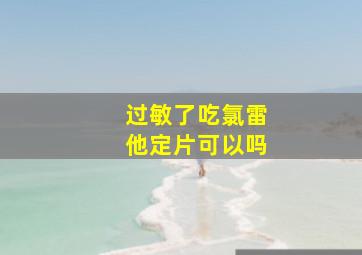 过敏了吃氯雷他定片可以吗