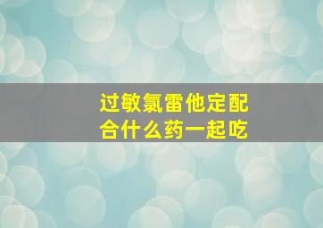 过敏氯雷他定配合什么药一起吃