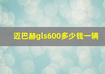 迈巴赫gls600多少钱一辆