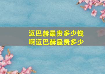 迈巴赫最贵多少钱啊迈巴赫最贵多少