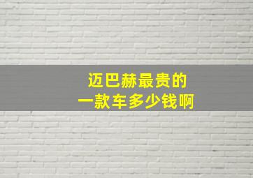 迈巴赫最贵的一款车多少钱啊