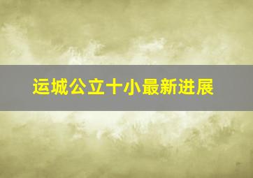 运城公立十小最新进展