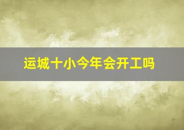 运城十小今年会开工吗