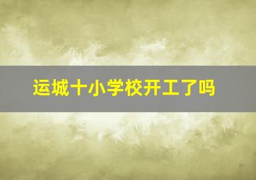 运城十小学校开工了吗