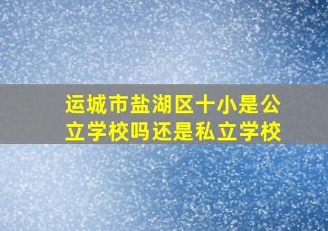 运城市盐湖区十小是公立学校吗还是私立学校