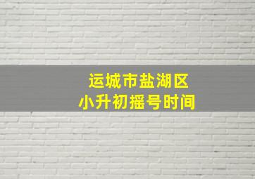 运城市盐湖区小升初摇号时间