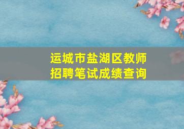 运城市盐湖区教师招聘笔试成绩查询