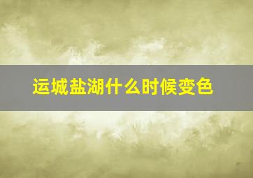 运城盐湖什么时候变色