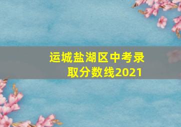 运城盐湖区中考录取分数线2021