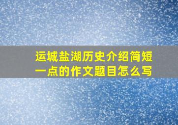 运城盐湖历史介绍简短一点的作文题目怎么写