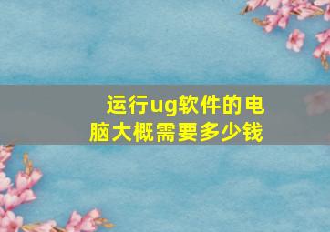 运行ug软件的电脑大概需要多少钱