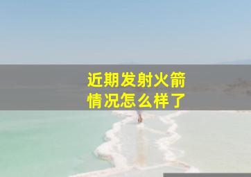 近期发射火箭情况怎么样了