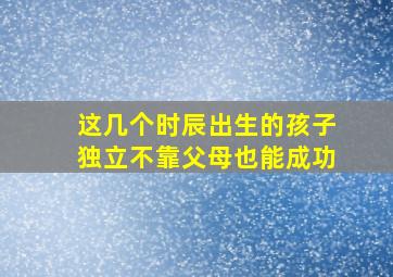 这几个时辰出生的孩子独立不靠父母也能成功