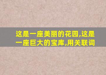 这是一座美丽的花园,这是一座巨大的宝库,用关联词