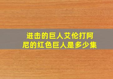 进击的巨人艾伦打阿尼的红色巨人是多少集