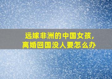 远嫁非洲的中国女孩,离婚回国没人要怎么办