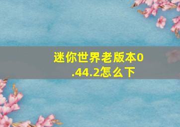 迷你世界老版本0.44.2怎么下