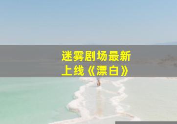 迷雾剧场最新上线《漂白》