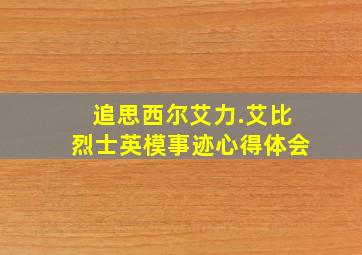 追思西尔艾力.艾比烈士英模事迹心得体会