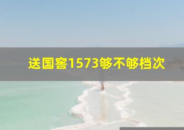 送国窖1573够不够档次